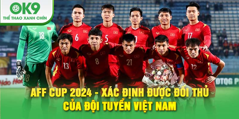 AFF Cup 2024 - Xác định được đối thủ của đội tuyển Việt Nam