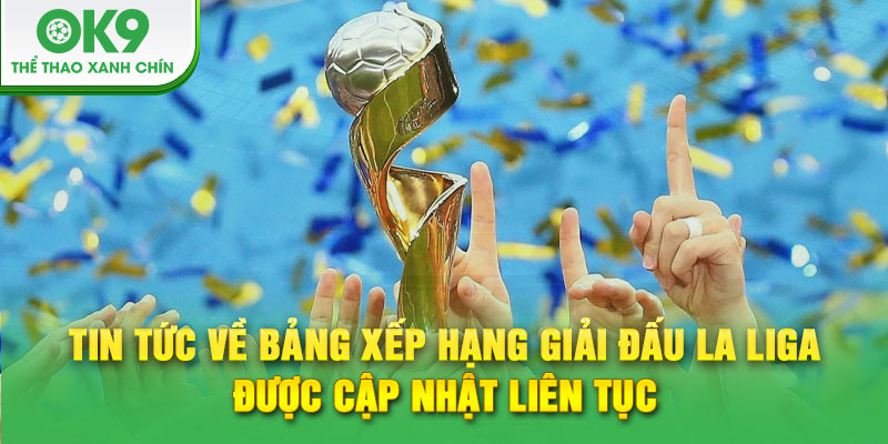 Tin tức về bảng xếp hạng giải đấu La Liga được cập nhật liên tục