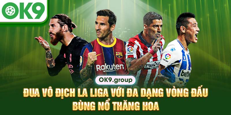 Đua vô địch La Liga với đa dạng vòng đấu, bùng nổ thăng hoa