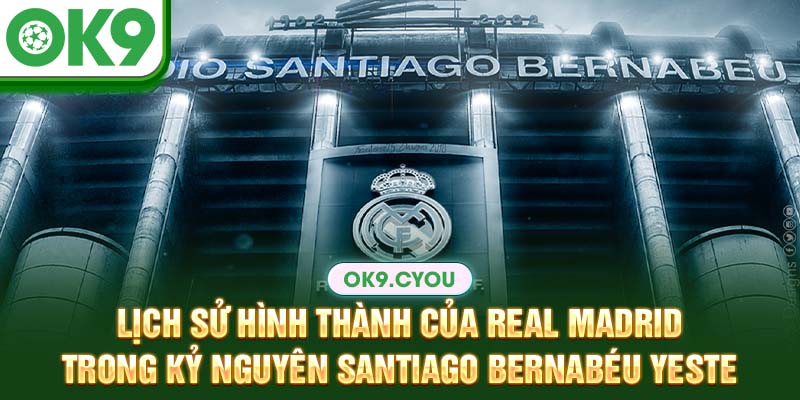 Lịch sử hình thành của Real Madrid trong kỷ nguyên Santiago Bernabéu Yeste